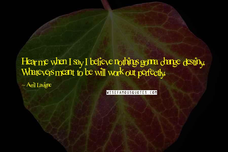 Avril Lavigne Quotes: Hear me when I say I believe nothings gonna change destiny. Whatevers meant to be will work out perfectly.