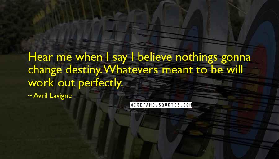 Avril Lavigne Quotes: Hear me when I say I believe nothings gonna change destiny. Whatevers meant to be will work out perfectly.