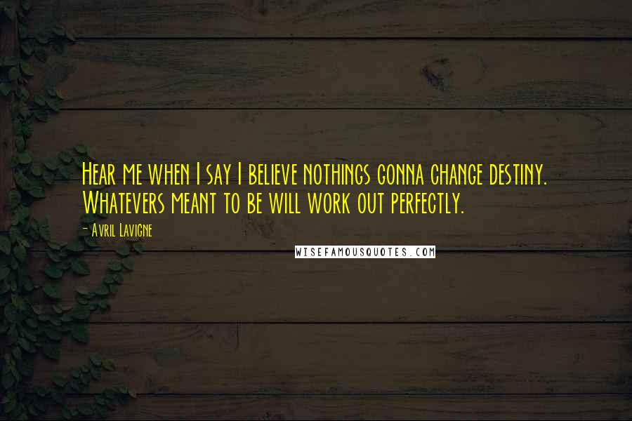 Avril Lavigne Quotes: Hear me when I say I believe nothings gonna change destiny. Whatevers meant to be will work out perfectly.