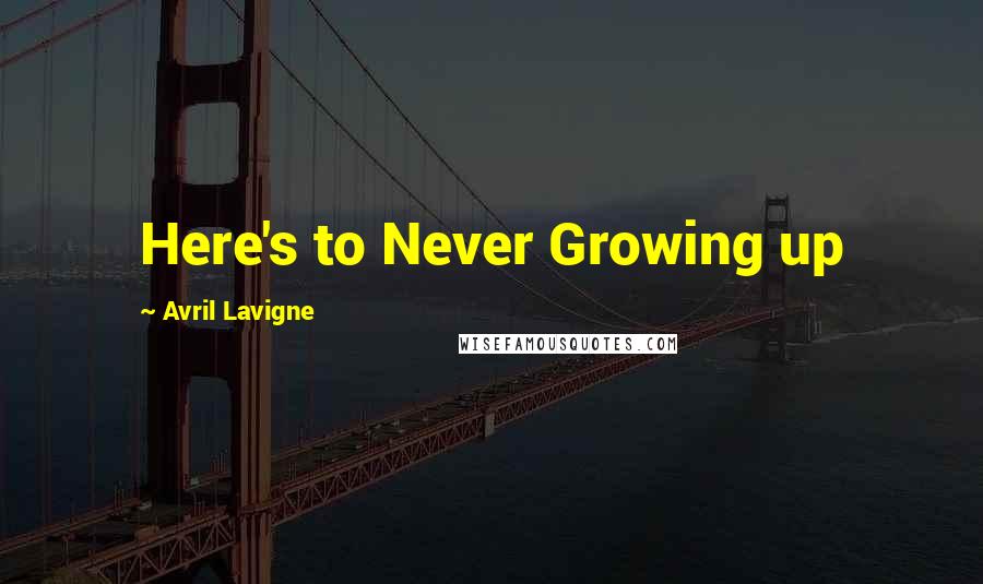 Avril Lavigne Quotes: Here's to Never Growing up