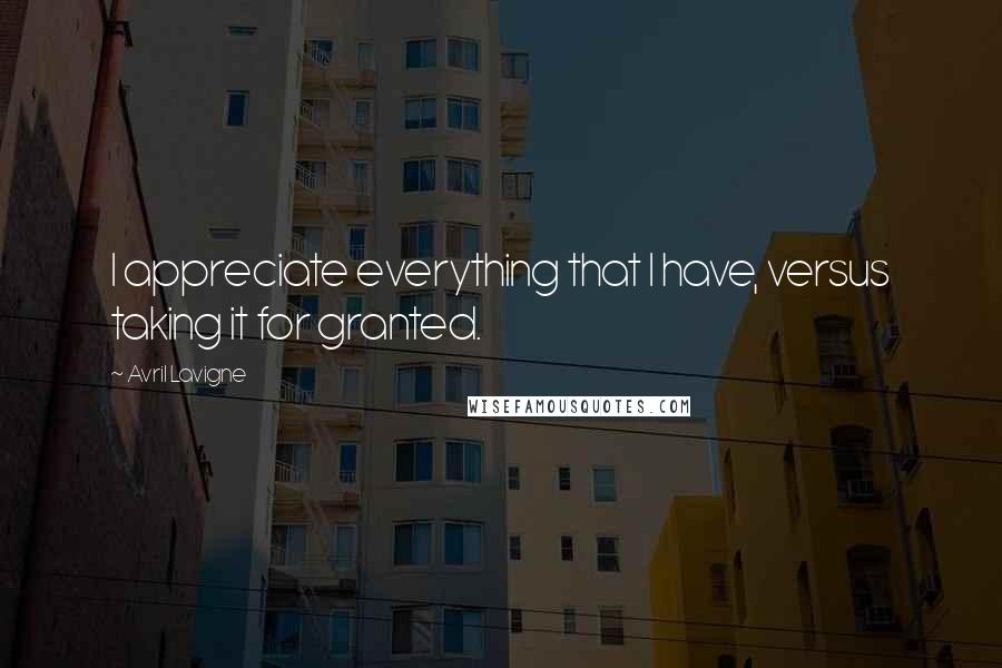 Avril Lavigne Quotes: I appreciate everything that I have, versus taking it for granted.
