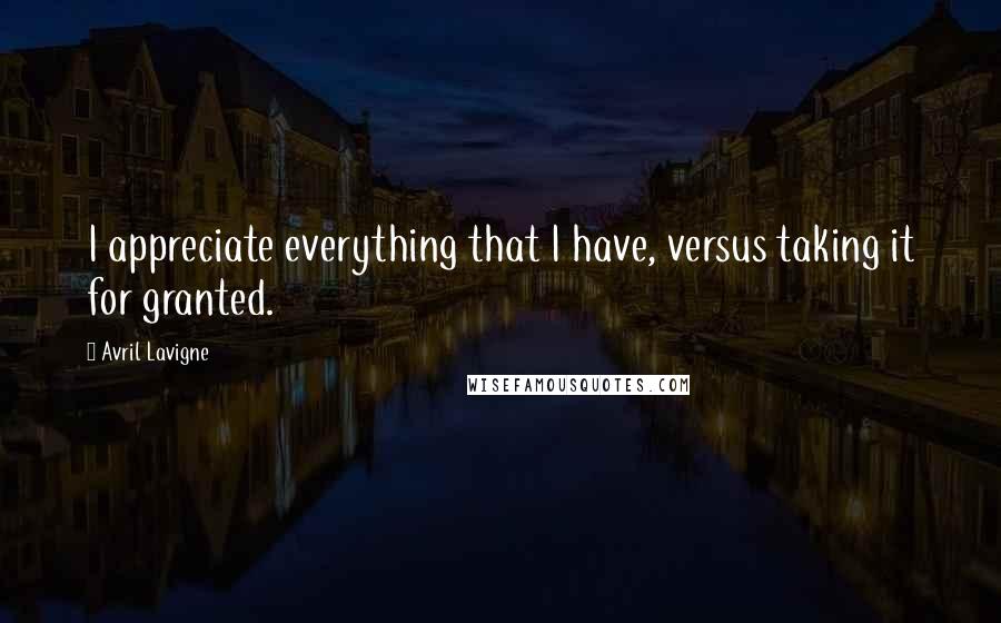 Avril Lavigne Quotes: I appreciate everything that I have, versus taking it for granted.