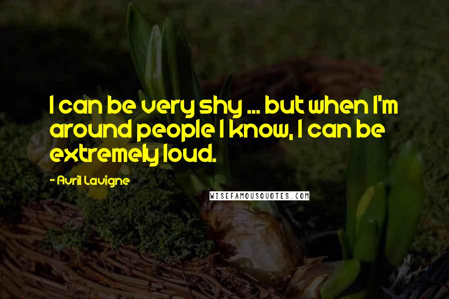 Avril Lavigne Quotes: I can be very shy ... but when I'm around people I know, I can be extremely loud.