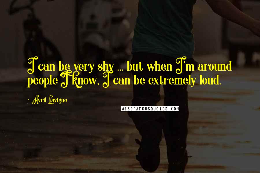 Avril Lavigne Quotes: I can be very shy ... but when I'm around people I know, I can be extremely loud.