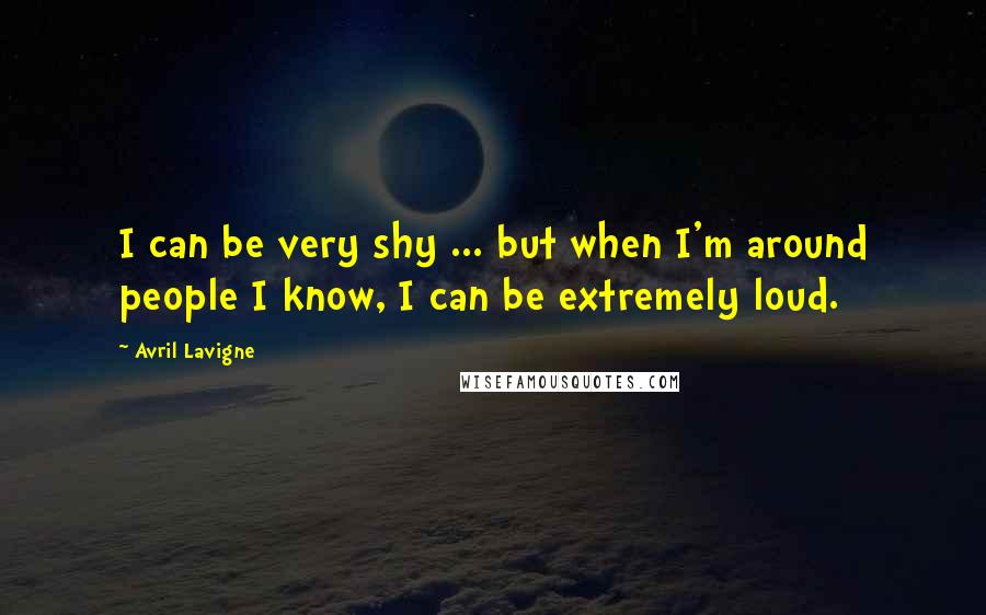 Avril Lavigne Quotes: I can be very shy ... but when I'm around people I know, I can be extremely loud.