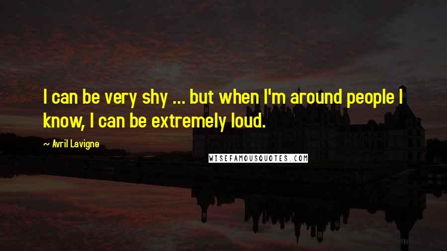 Avril Lavigne Quotes: I can be very shy ... but when I'm around people I know, I can be extremely loud.
