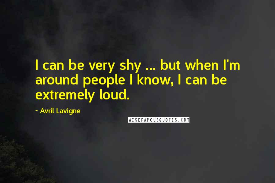 Avril Lavigne Quotes: I can be very shy ... but when I'm around people I know, I can be extremely loud.