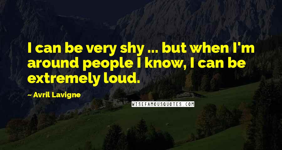 Avril Lavigne Quotes: I can be very shy ... but when I'm around people I know, I can be extremely loud.