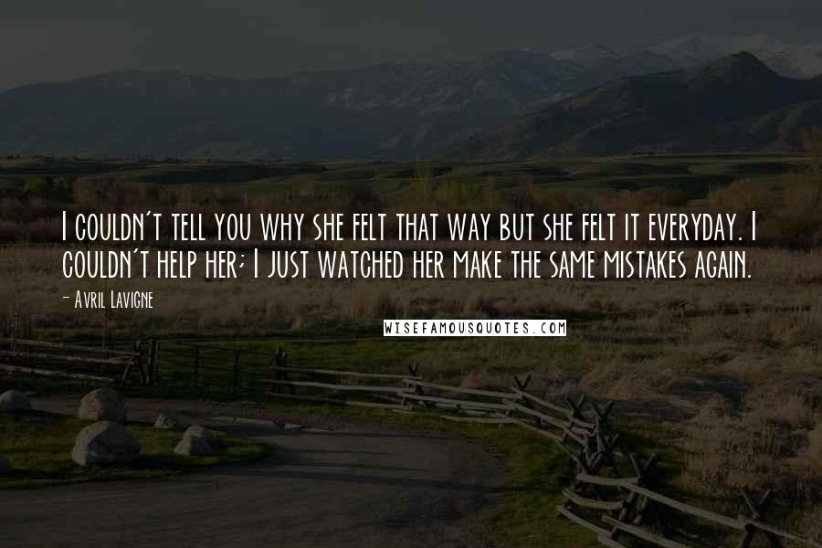 Avril Lavigne Quotes: I couldn't tell you why she felt that way but she felt it everyday. I couldn't help her; I just watched her make the same mistakes again.