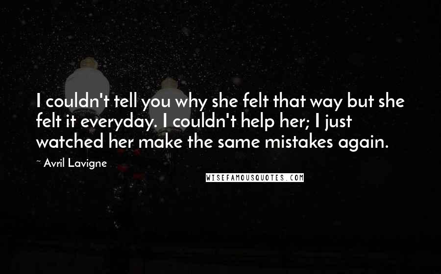 Avril Lavigne Quotes: I couldn't tell you why she felt that way but she felt it everyday. I couldn't help her; I just watched her make the same mistakes again.