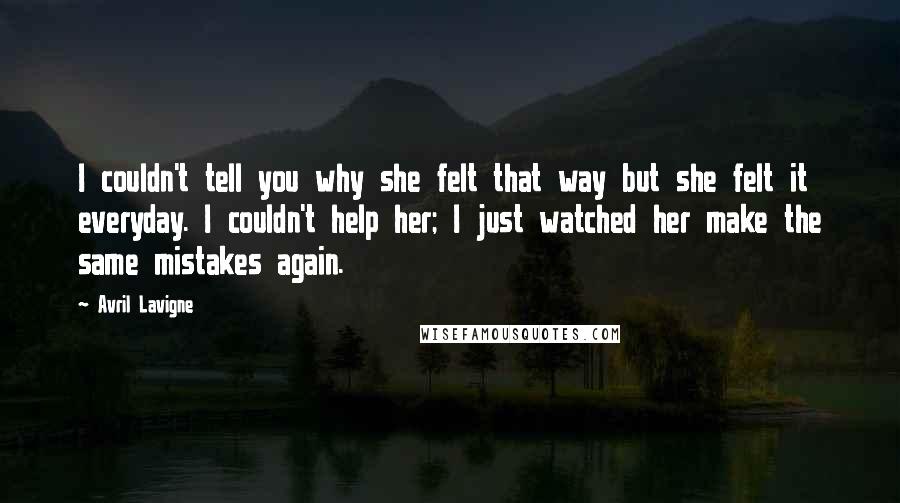 Avril Lavigne Quotes: I couldn't tell you why she felt that way but she felt it everyday. I couldn't help her; I just watched her make the same mistakes again.