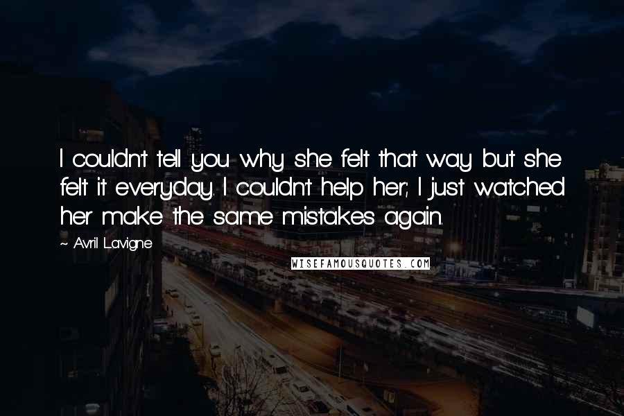 Avril Lavigne Quotes: I couldn't tell you why she felt that way but she felt it everyday. I couldn't help her; I just watched her make the same mistakes again.