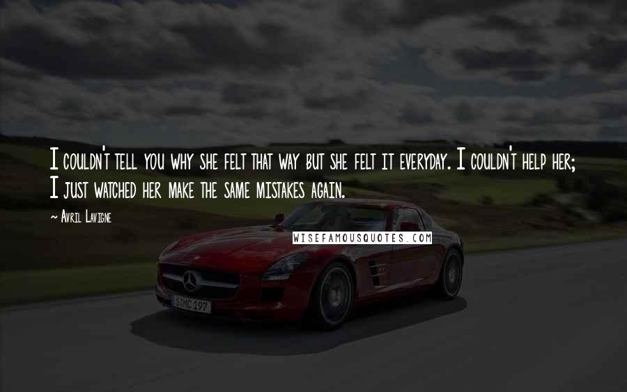 Avril Lavigne Quotes: I couldn't tell you why she felt that way but she felt it everyday. I couldn't help her; I just watched her make the same mistakes again.