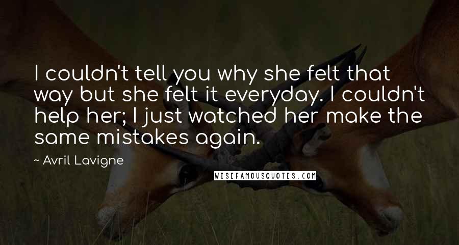 Avril Lavigne Quotes: I couldn't tell you why she felt that way but she felt it everyday. I couldn't help her; I just watched her make the same mistakes again.