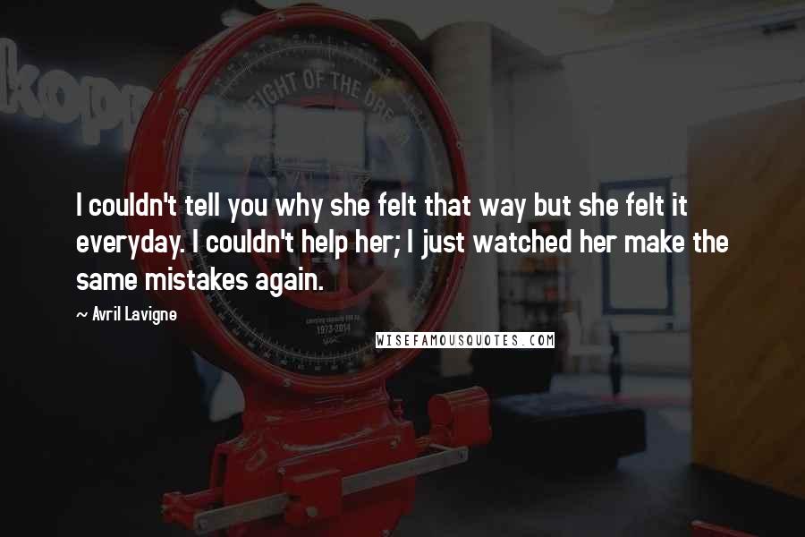 Avril Lavigne Quotes: I couldn't tell you why she felt that way but she felt it everyday. I couldn't help her; I just watched her make the same mistakes again.