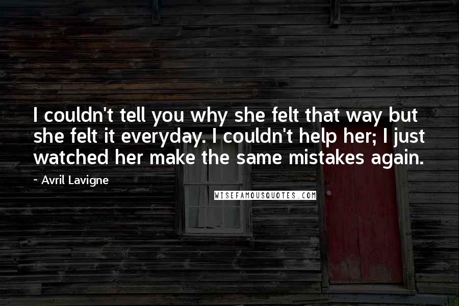 Avril Lavigne Quotes: I couldn't tell you why she felt that way but she felt it everyday. I couldn't help her; I just watched her make the same mistakes again.