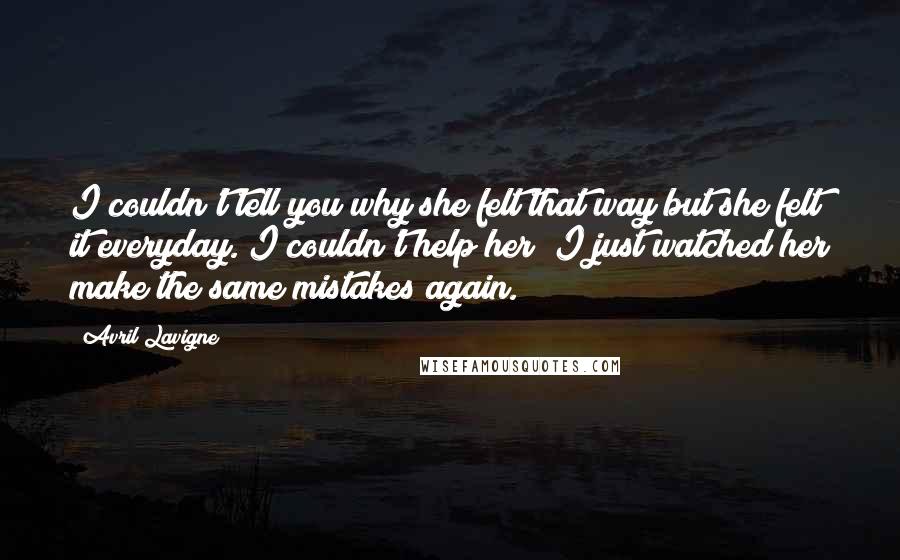 Avril Lavigne Quotes: I couldn't tell you why she felt that way but she felt it everyday. I couldn't help her; I just watched her make the same mistakes again.