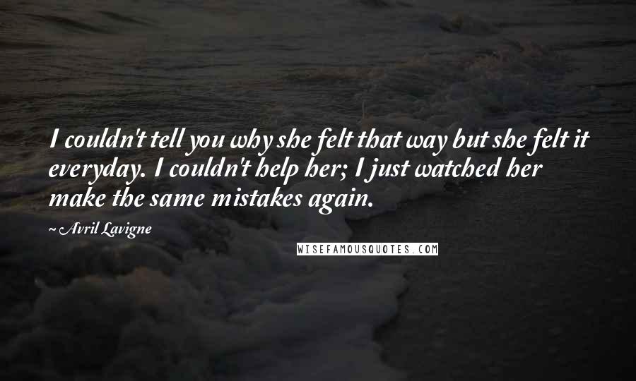 Avril Lavigne Quotes: I couldn't tell you why she felt that way but she felt it everyday. I couldn't help her; I just watched her make the same mistakes again.