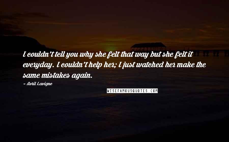 Avril Lavigne Quotes: I couldn't tell you why she felt that way but she felt it everyday. I couldn't help her; I just watched her make the same mistakes again.