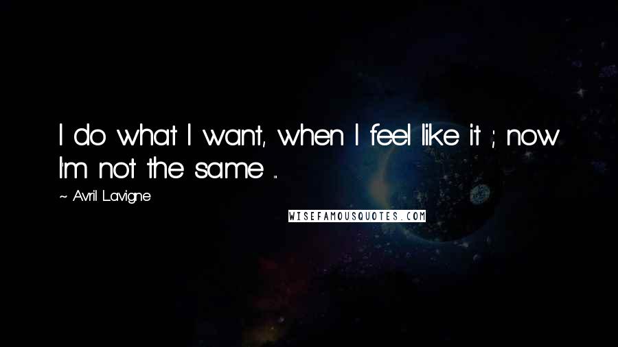 Avril Lavigne Quotes: I do what I want, when I feel like it ; now I'm not the same ...