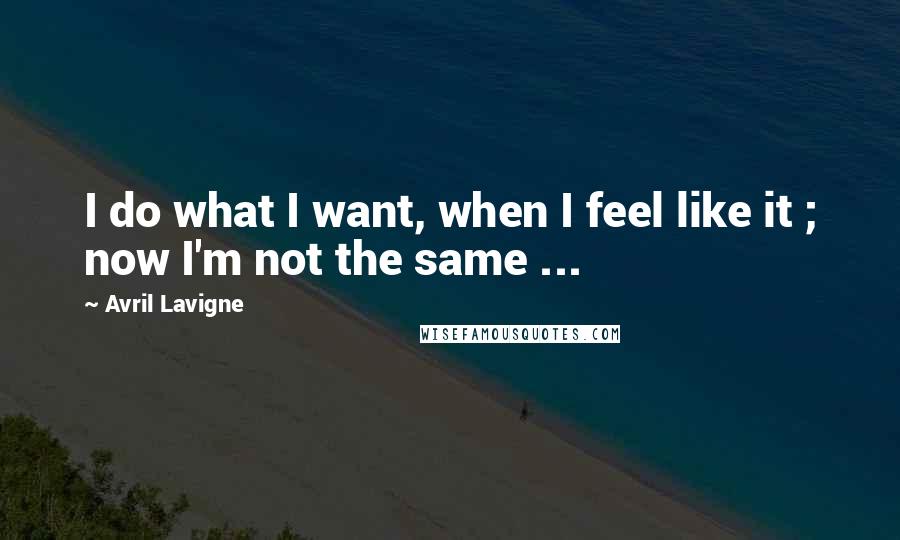 Avril Lavigne Quotes: I do what I want, when I feel like it ; now I'm not the same ...