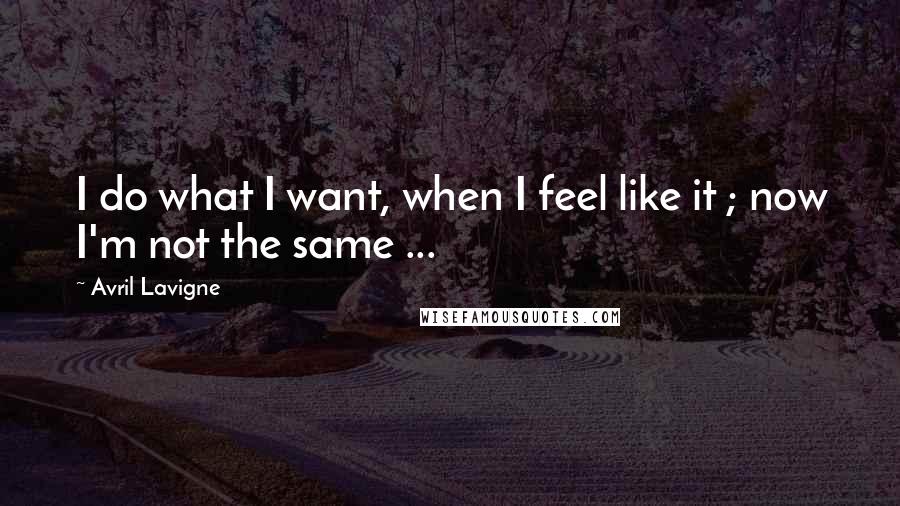 Avril Lavigne Quotes: I do what I want, when I feel like it ; now I'm not the same ...