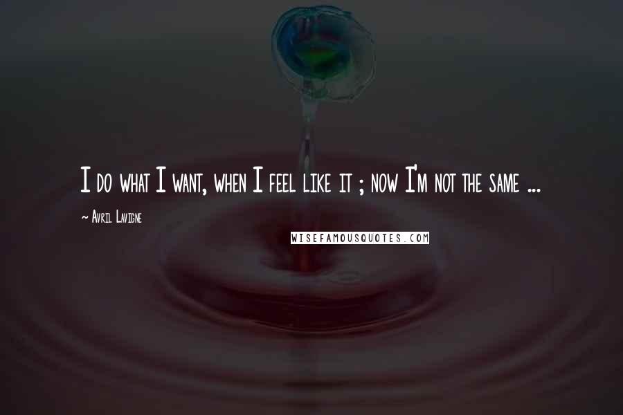 Avril Lavigne Quotes: I do what I want, when I feel like it ; now I'm not the same ...