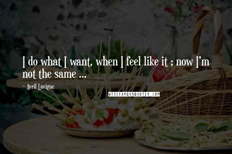 Avril Lavigne Quotes: I do what I want, when I feel like it ; now I'm not the same ...