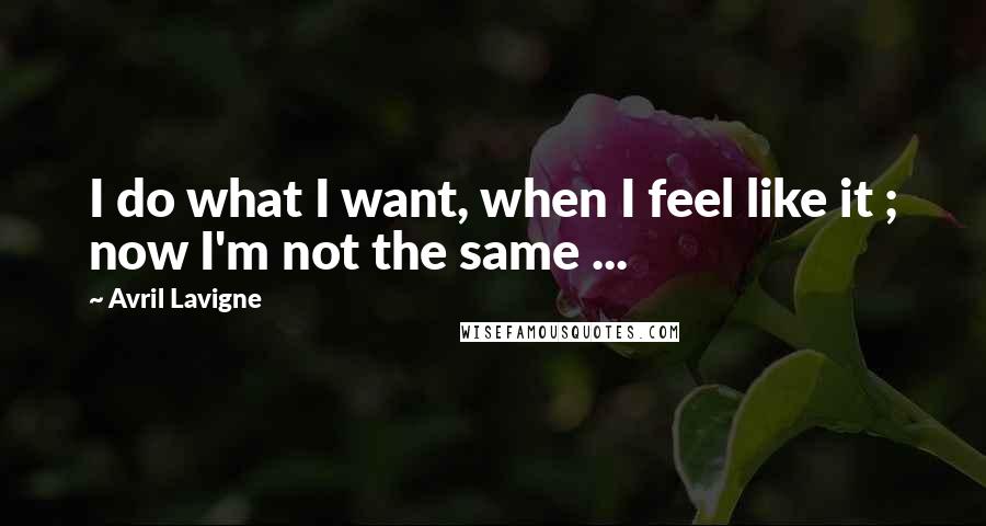 Avril Lavigne Quotes: I do what I want, when I feel like it ; now I'm not the same ...