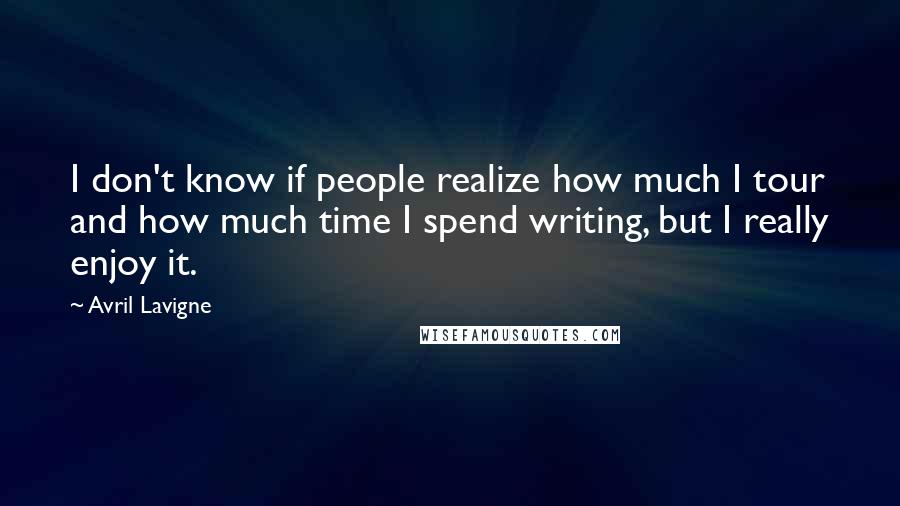 Avril Lavigne Quotes: I don't know if people realize how much I tour and how much time I spend writing, but I really enjoy it.