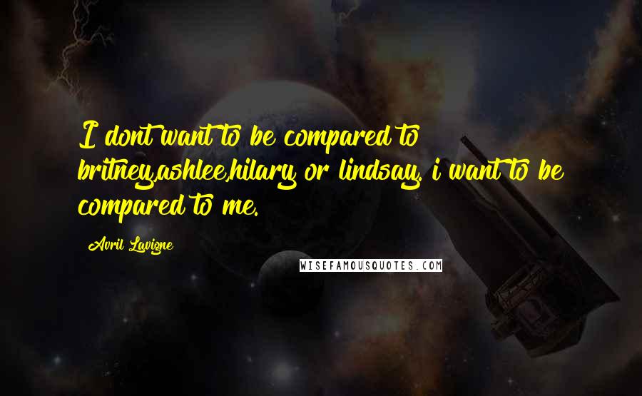Avril Lavigne Quotes: I dont want to be compared to britney,ashlee,hilary or lindsay. i want to be compared to me.