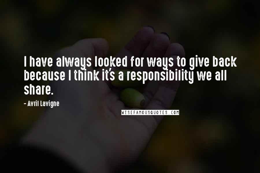Avril Lavigne Quotes: I have always looked for ways to give back because I think it's a responsibility we all share.