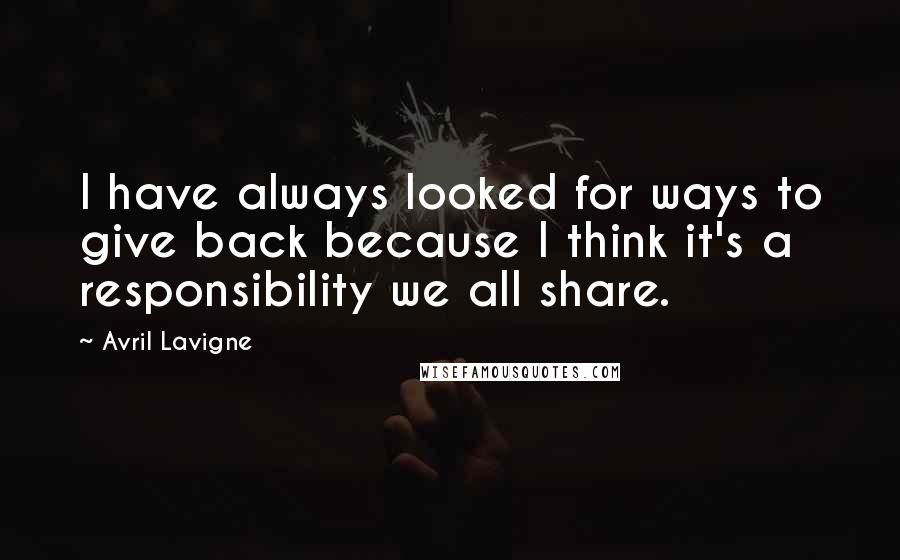 Avril Lavigne Quotes: I have always looked for ways to give back because I think it's a responsibility we all share.