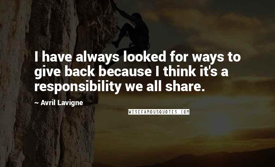 Avril Lavigne Quotes: I have always looked for ways to give back because I think it's a responsibility we all share.