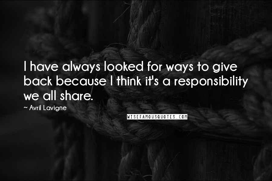 Avril Lavigne Quotes: I have always looked for ways to give back because I think it's a responsibility we all share.