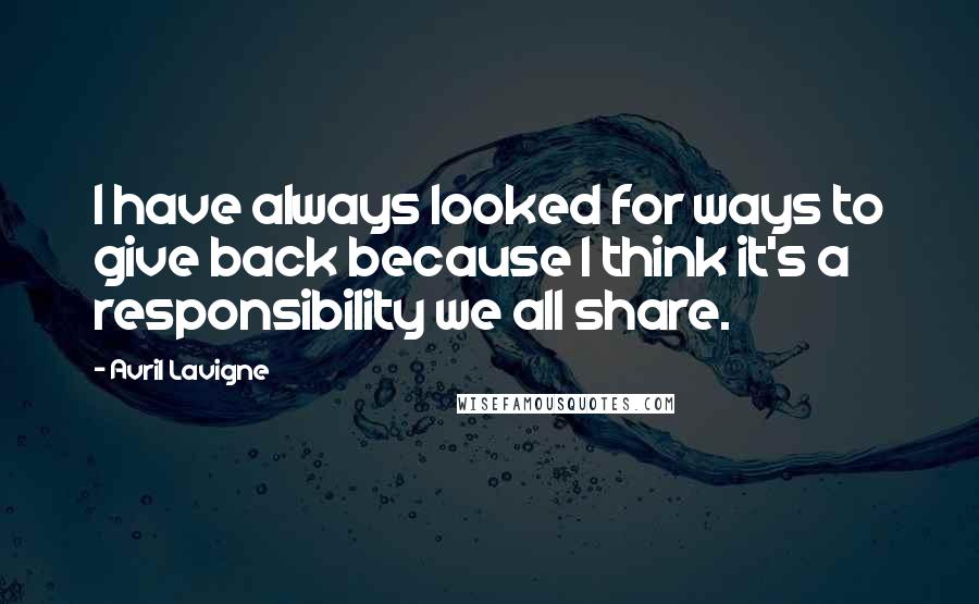 Avril Lavigne Quotes: I have always looked for ways to give back because I think it's a responsibility we all share.