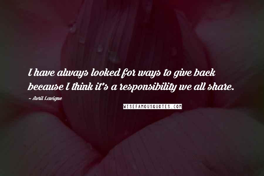 Avril Lavigne Quotes: I have always looked for ways to give back because I think it's a responsibility we all share.