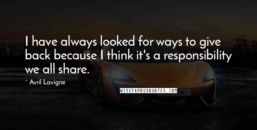 Avril Lavigne Quotes: I have always looked for ways to give back because I think it's a responsibility we all share.