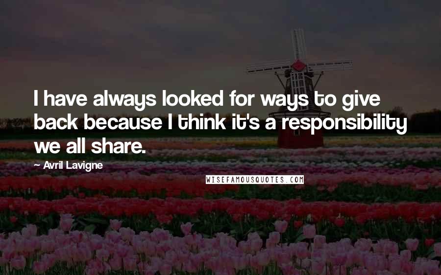 Avril Lavigne Quotes: I have always looked for ways to give back because I think it's a responsibility we all share.