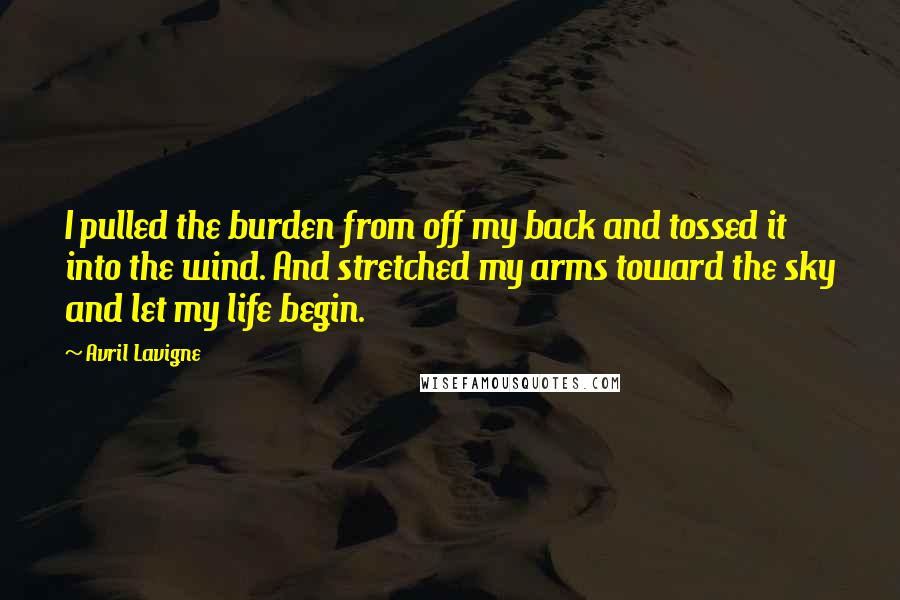 Avril Lavigne Quotes: I pulled the burden from off my back and tossed it into the wind. And stretched my arms toward the sky and let my life begin.