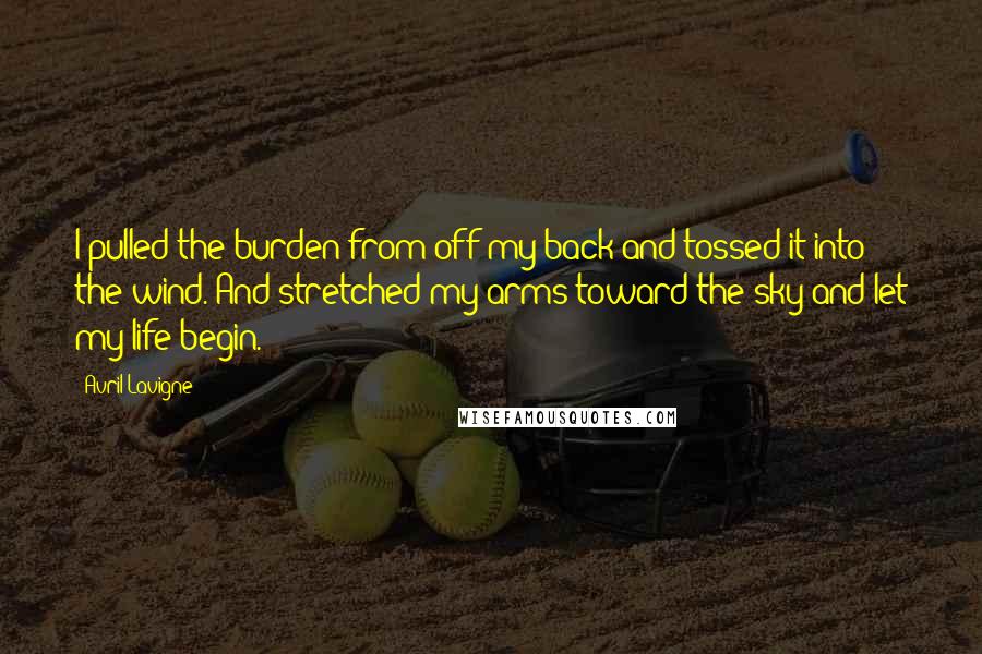 Avril Lavigne Quotes: I pulled the burden from off my back and tossed it into the wind. And stretched my arms toward the sky and let my life begin.