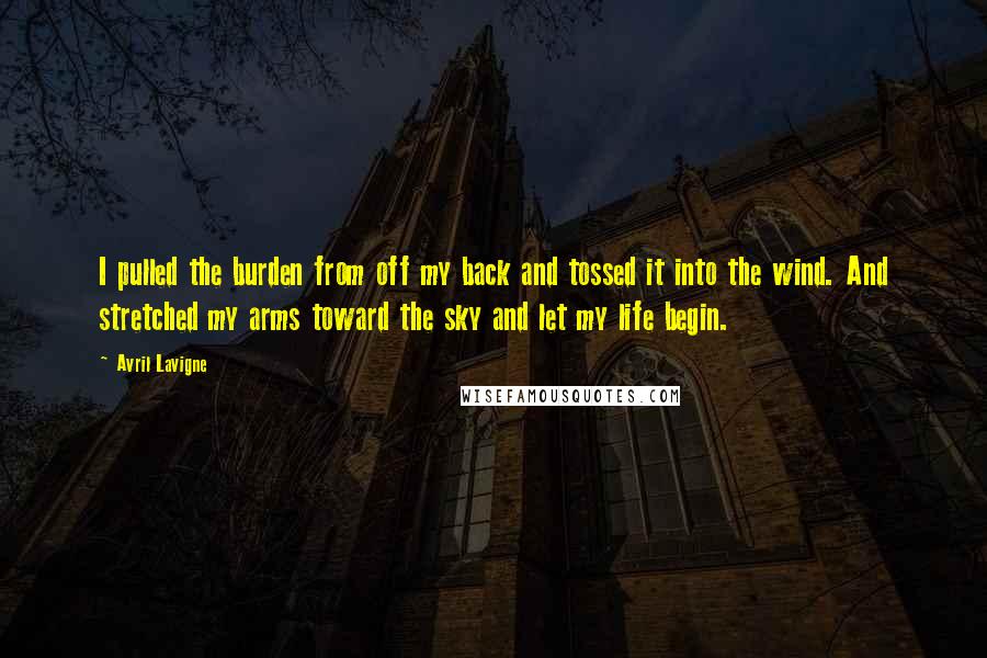 Avril Lavigne Quotes: I pulled the burden from off my back and tossed it into the wind. And stretched my arms toward the sky and let my life begin.