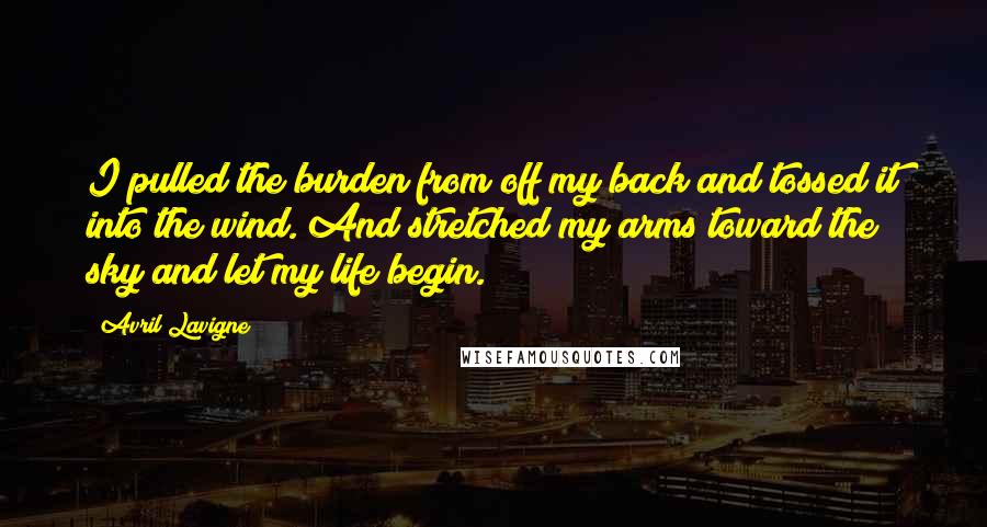 Avril Lavigne Quotes: I pulled the burden from off my back and tossed it into the wind. And stretched my arms toward the sky and let my life begin.