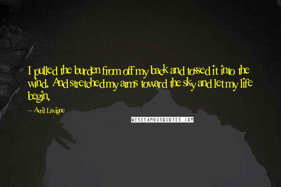Avril Lavigne Quotes: I pulled the burden from off my back and tossed it into the wind. And stretched my arms toward the sky and let my life begin.