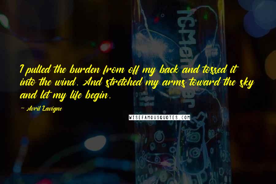 Avril Lavigne Quotes: I pulled the burden from off my back and tossed it into the wind. And stretched my arms toward the sky and let my life begin.