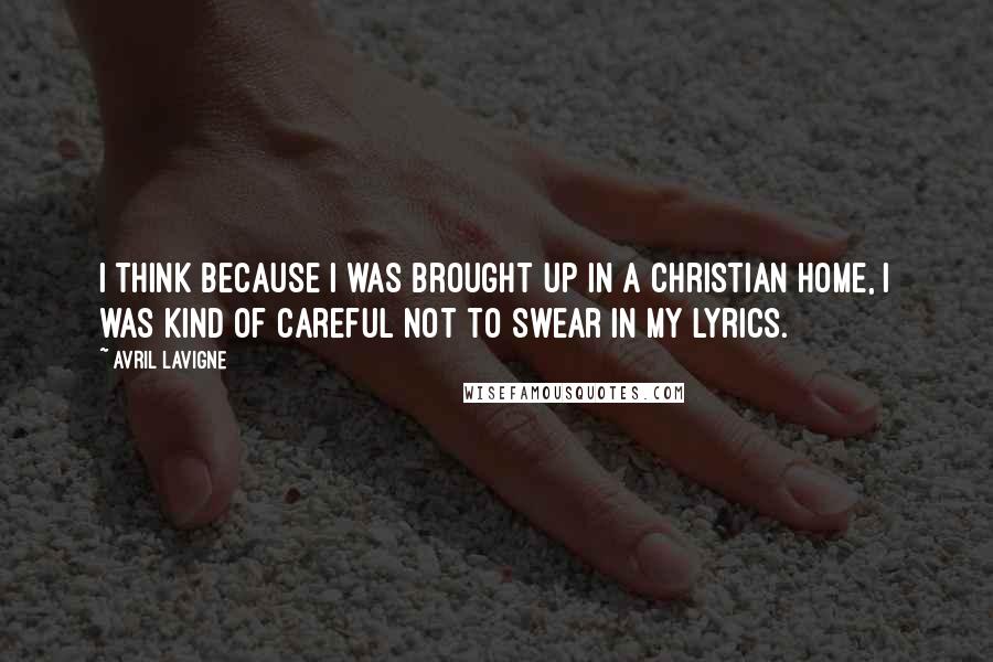 Avril Lavigne Quotes: I think because I was brought up in a Christian home, I was kind of careful not to swear in my lyrics.