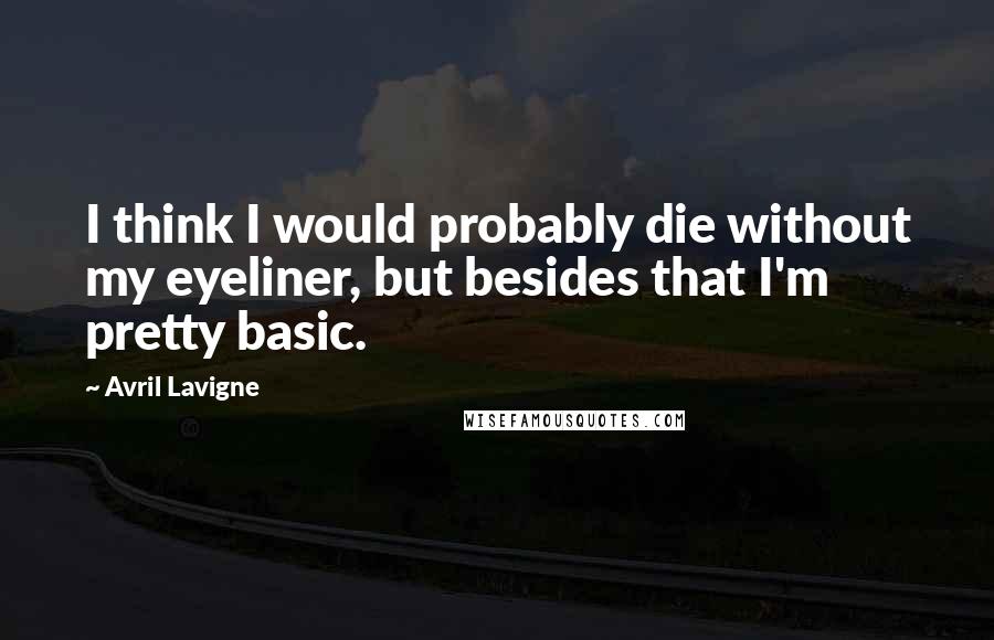 Avril Lavigne Quotes: I think I would probably die without my eyeliner, but besides that I'm pretty basic.