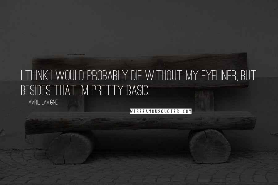 Avril Lavigne Quotes: I think I would probably die without my eyeliner, but besides that I'm pretty basic.