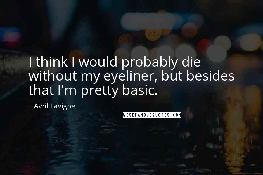 Avril Lavigne Quotes: I think I would probably die without my eyeliner, but besides that I'm pretty basic.