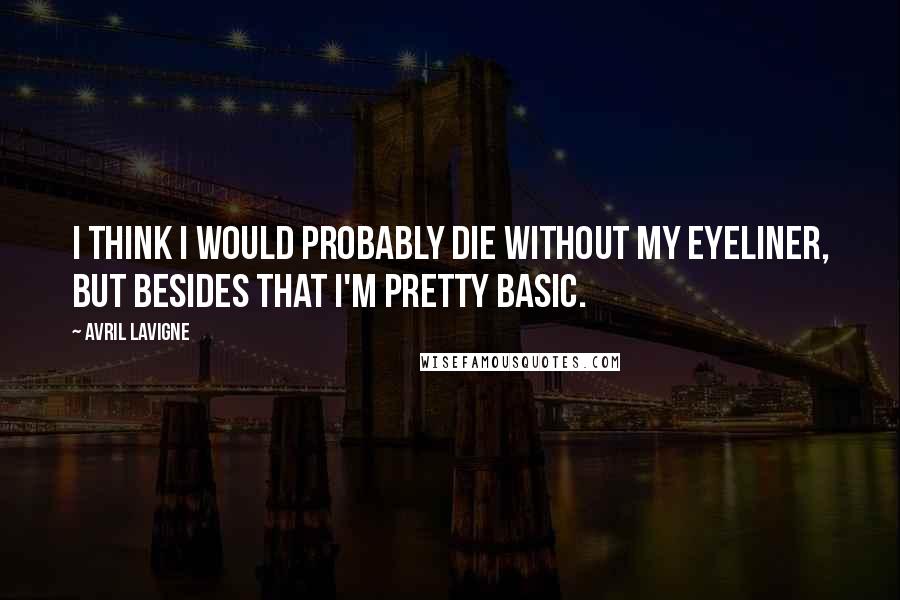 Avril Lavigne Quotes: I think I would probably die without my eyeliner, but besides that I'm pretty basic.